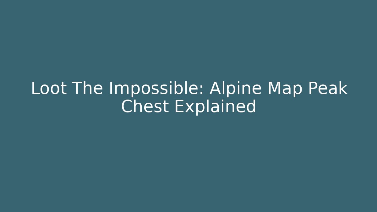 Loot The Impossible: Alpine Map Peak Chest Explained - Vintage E-Juice
