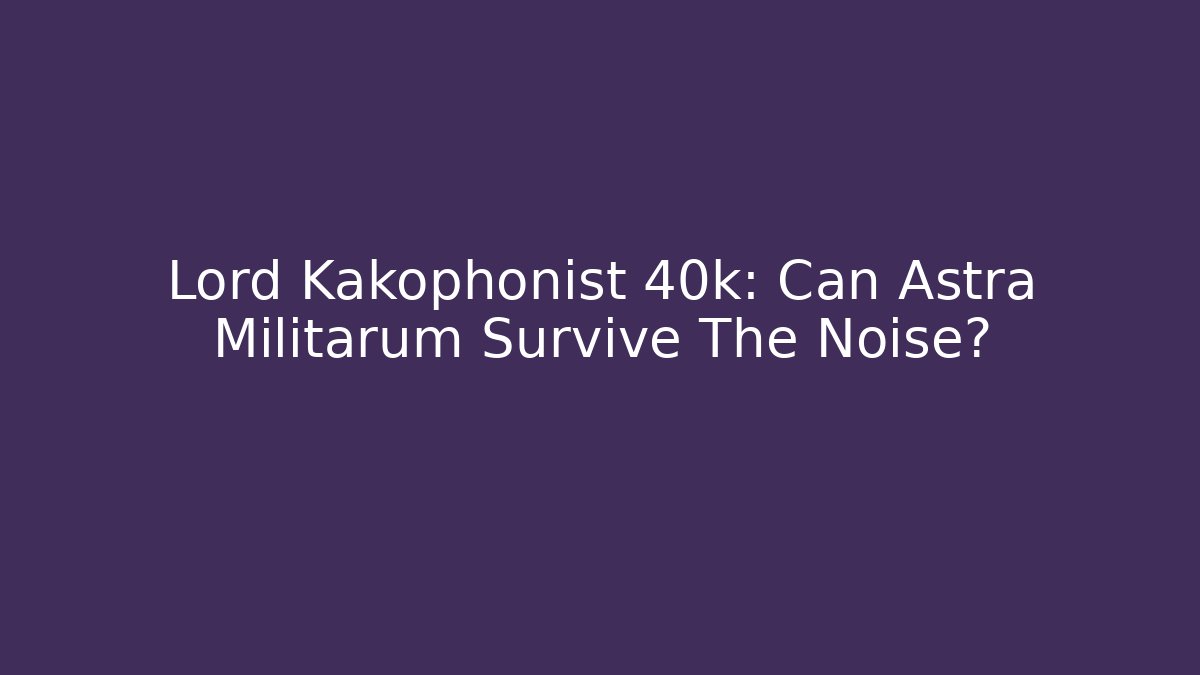 Lord Kakophonist 40k: Can Astra Militarum Survive The Noise?