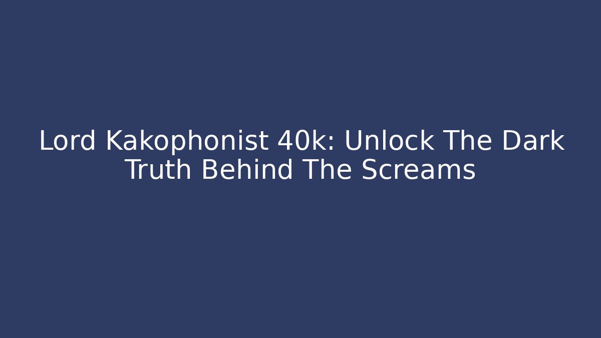Lord Kakophonist 40k: Unlock The Dark Truth Behind The Screams
