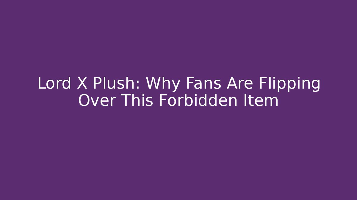 Lord X Plush: Why Fans Are Flipping Over This Forbidden Item