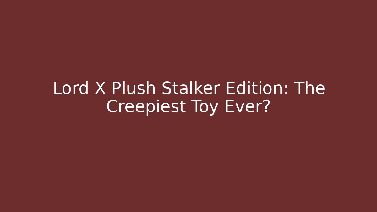 Lord X Plush Stalker Edition: The Creepiest Toy Ever?