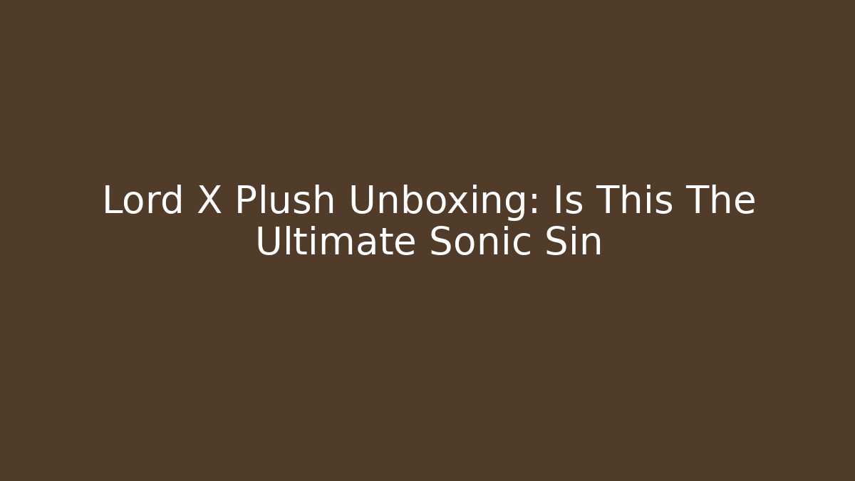 Lord X Plush Unboxing: Is This The Ultimate Sonic Sin