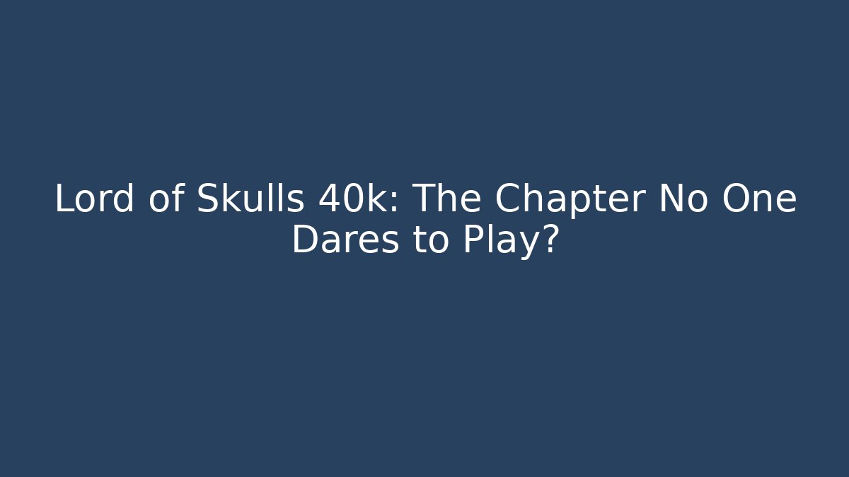 Lord of Skulls 40k: The Chapter No One Dares to Play?