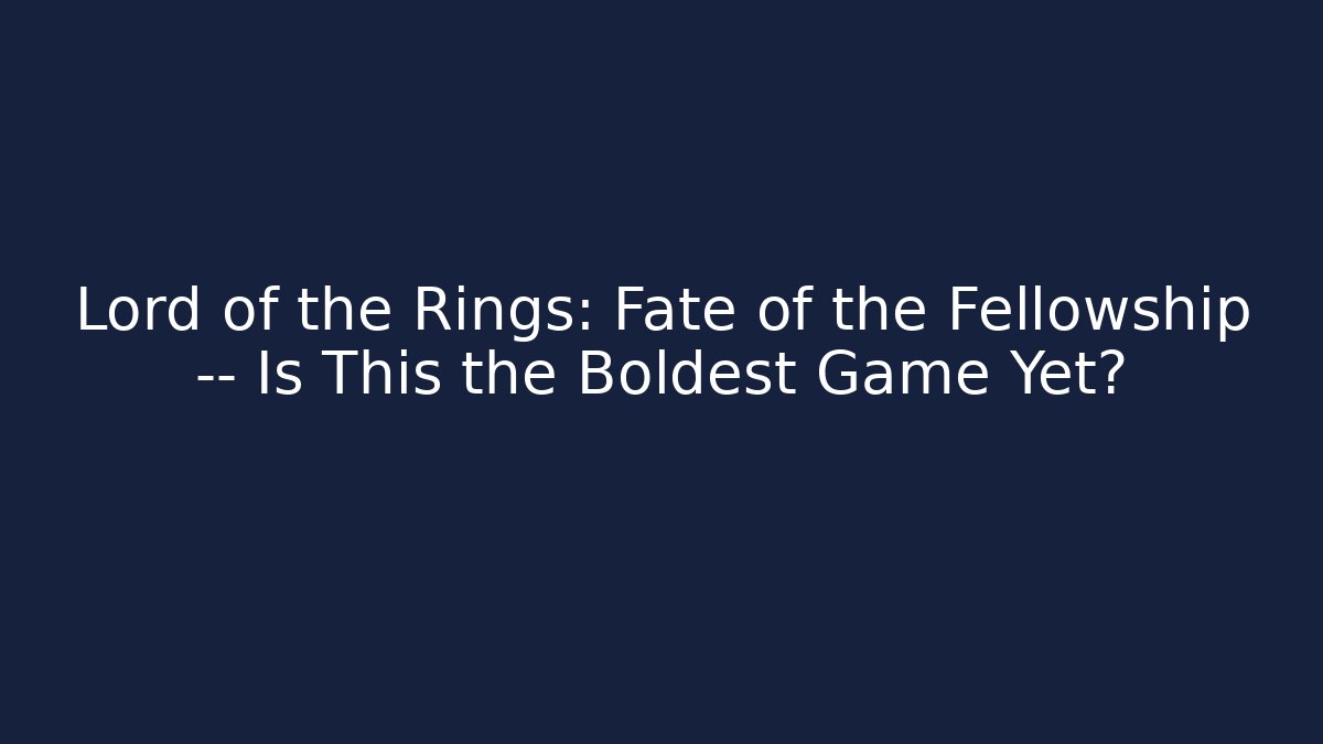 Lord of the Rings: Fate of the Fellowship — Is This the Boldest Game Yet?