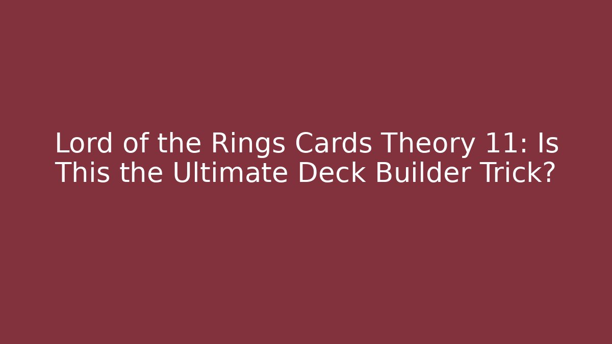 Lord of the Rings Cards Theory 11: Is This the Ultimate Deck Builder Trick?
