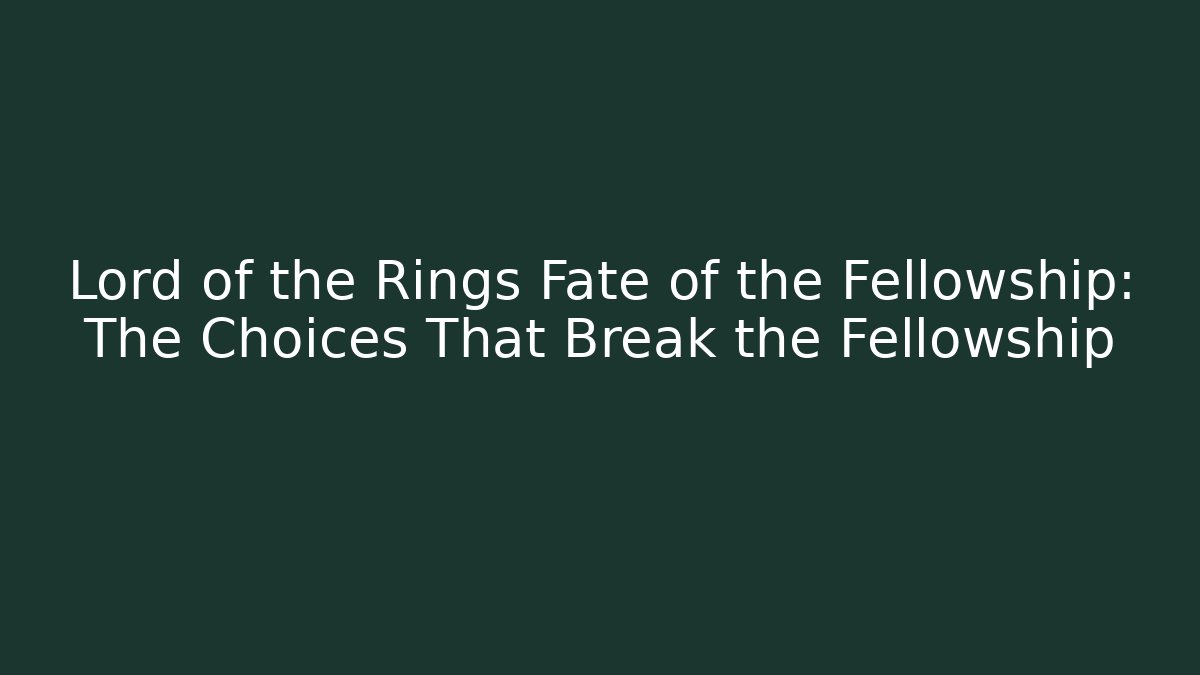 Lord of the Rings Fate of the Fellowship: The Choices That Break the Fellowship