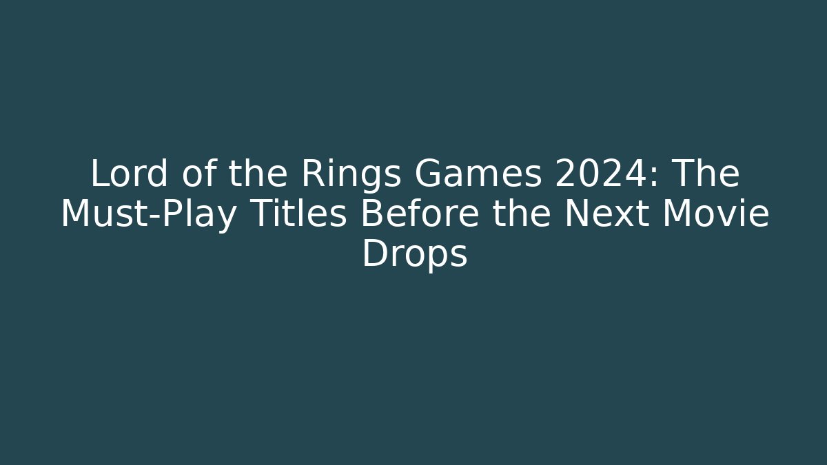 Lord of the Rings Games 2024: The Must-Play Titles Before the Next Movie Drops