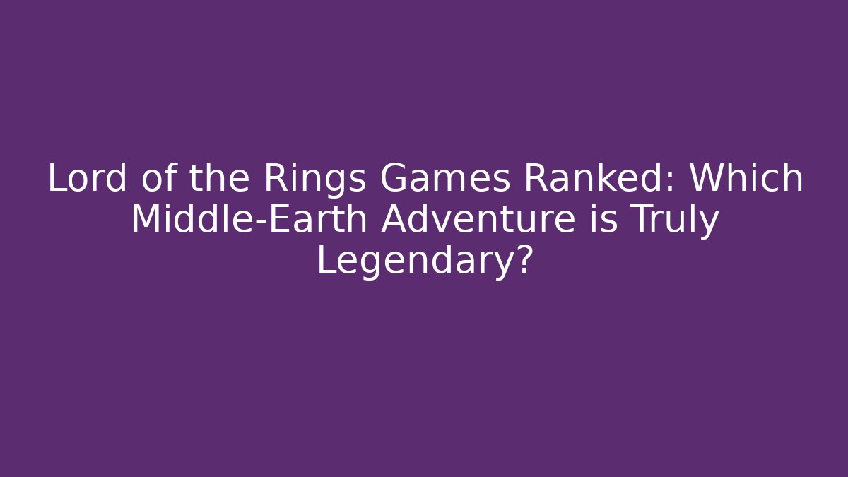 Lord of the Rings Games Ranked: Which Middle-Earth Adventure is Truly Legendary?