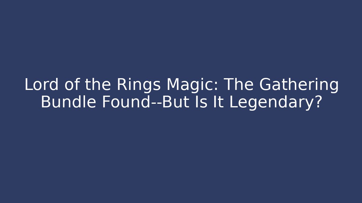 Lord of the Rings Magic: The Gathering Bundle Found—But Is It Legendary?