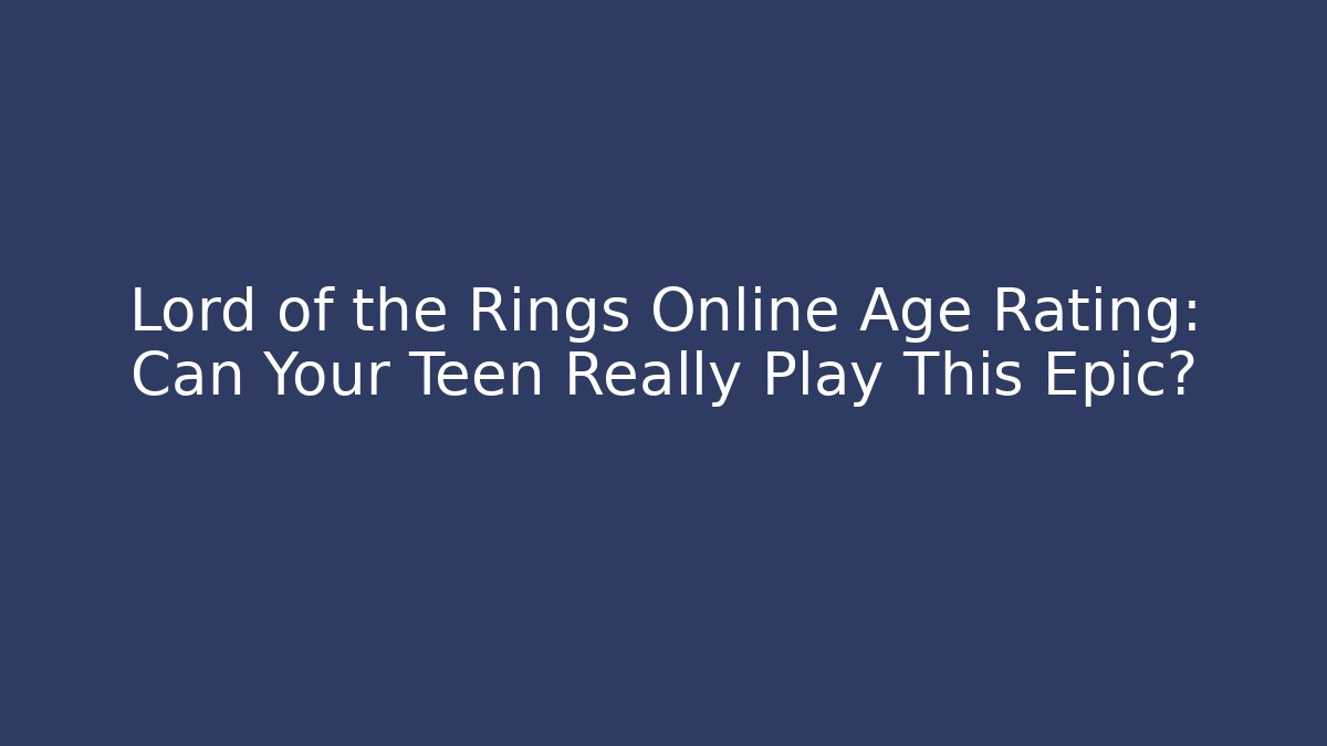 Lord of the Rings Online Age Rating: Can Your Teen Really Play This Epic?