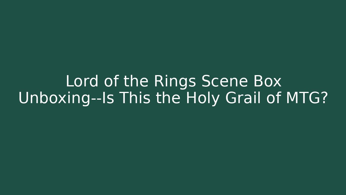 Lord of the Rings Scene Box Unboxing—Is This the Holy Grail of MTG?