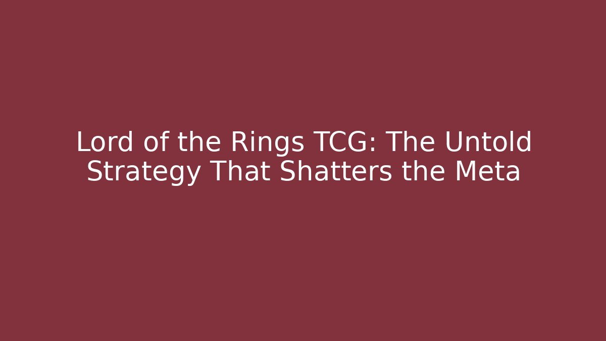 Lord of the Rings TCG: The Untold Strategy That Shatters the Meta