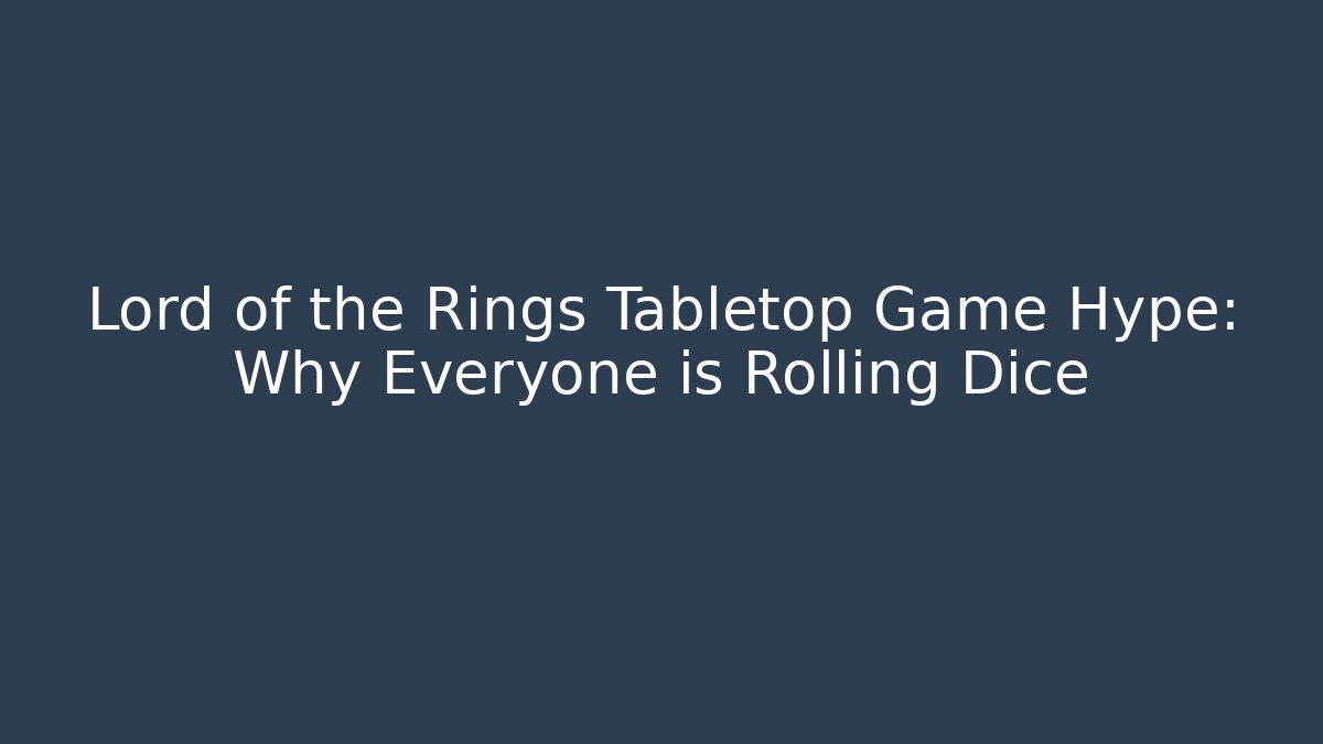 Lord of the Rings Tabletop Game Hype: Why Everyone is Rolling Dice