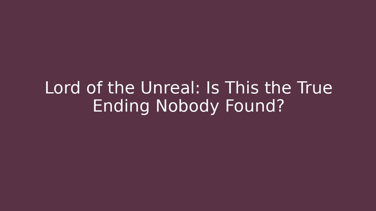 Lord of the Unreal: Is This the True Ending Nobody Found?
