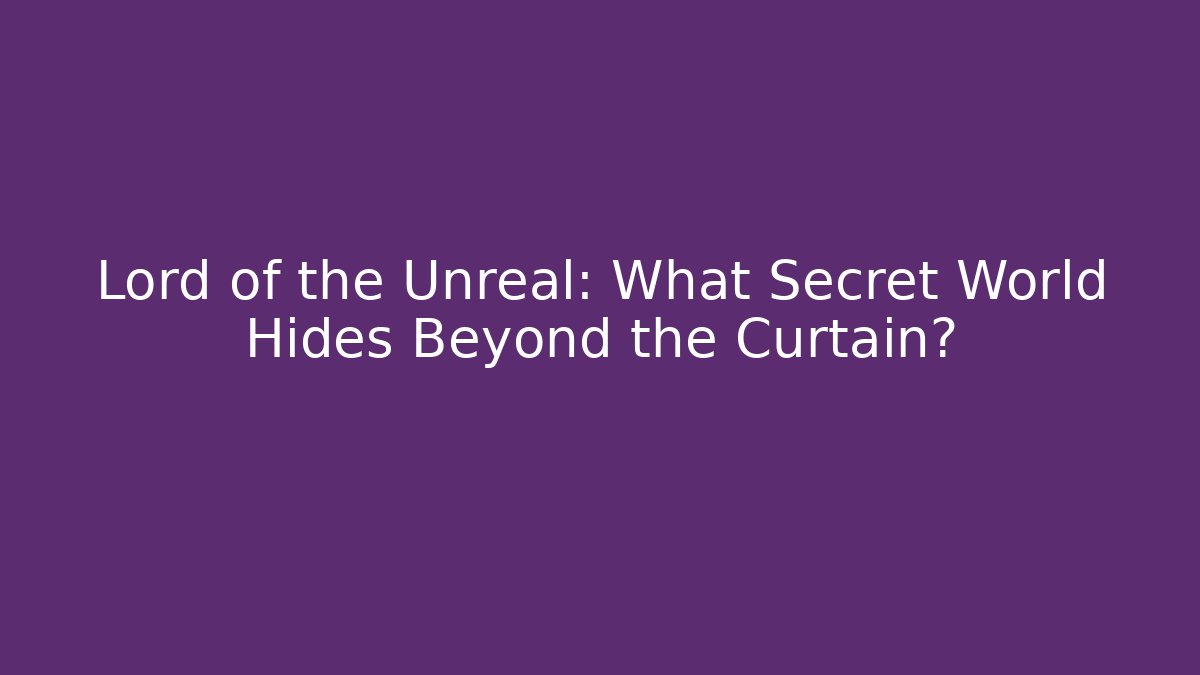 Lord of the Unreal: What Secret World Hides Beyond the Curtain?
