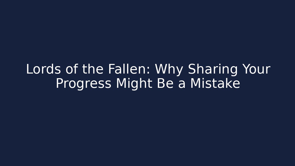 Lords of the Fallen: Why Sharing Your Progress Might Be a Mistake