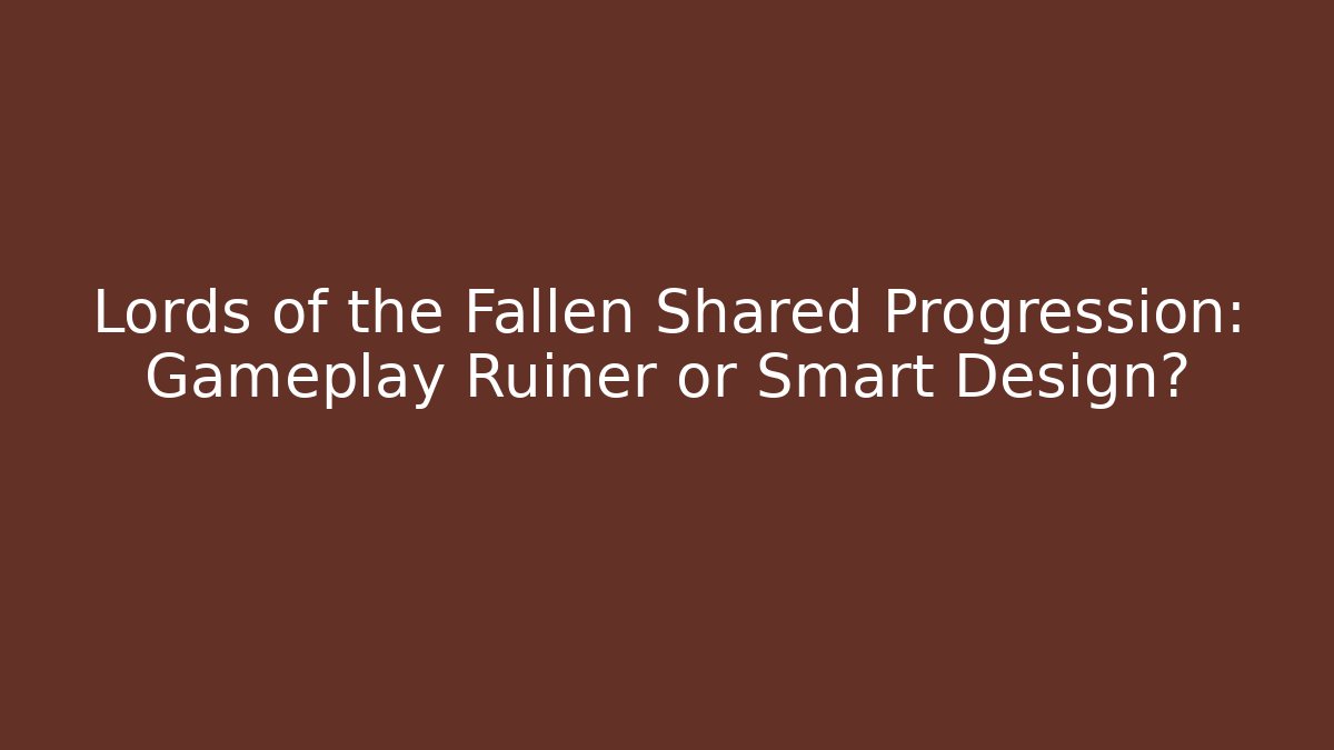 Lords of the Fallen Shared Progression: Gameplay Ruiner or Smart Design?