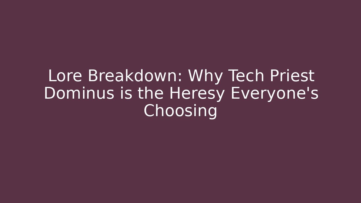 Lore Breakdown: Why Tech Priest Dominus is the Heresy Everyone’s Choosing