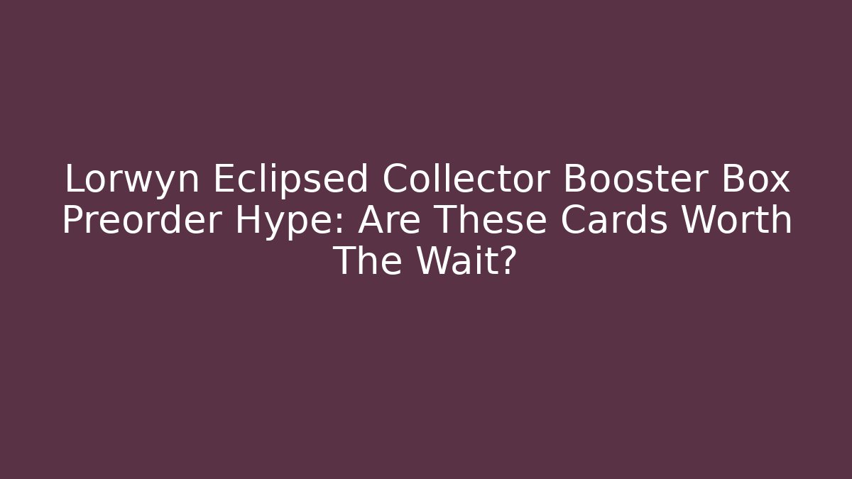 Lorwyn Eclipsed Collector Booster Box Preorder Hype: Are These Cards Worth The Wait?