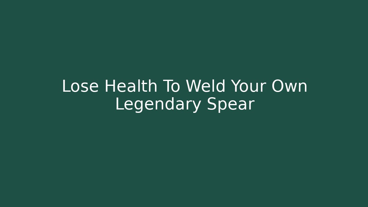 Lose Health To Weld Your Own Legendary Spear