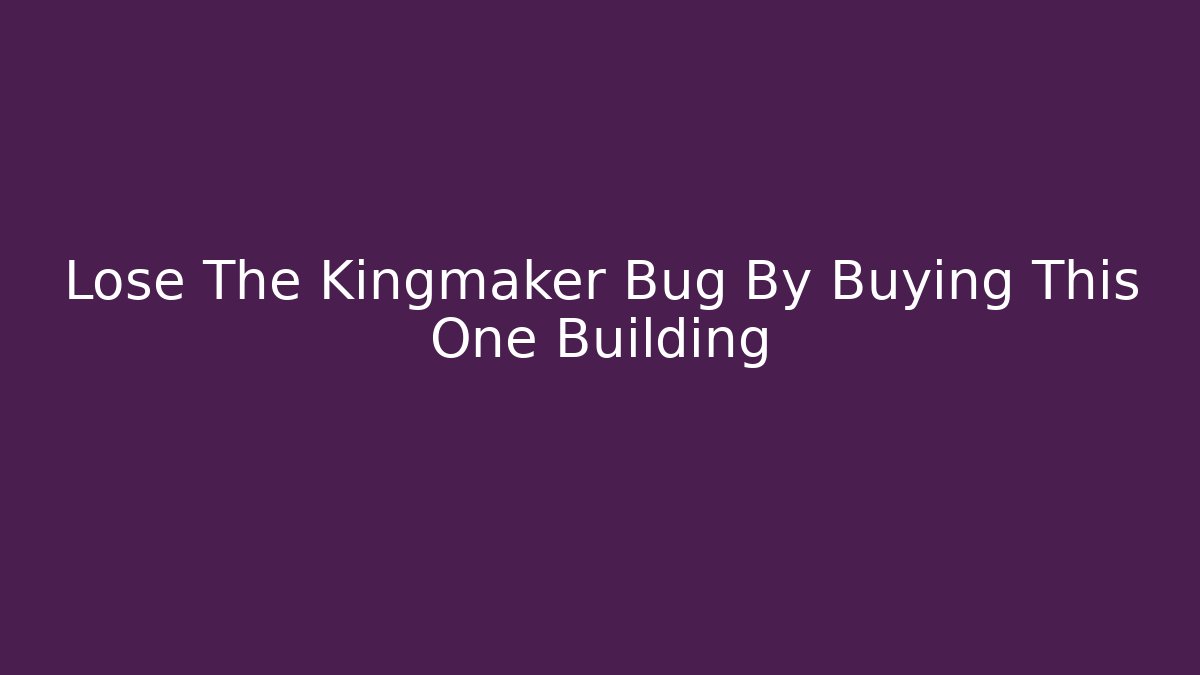 Lose The Kingmaker Bug By Buying This One Building