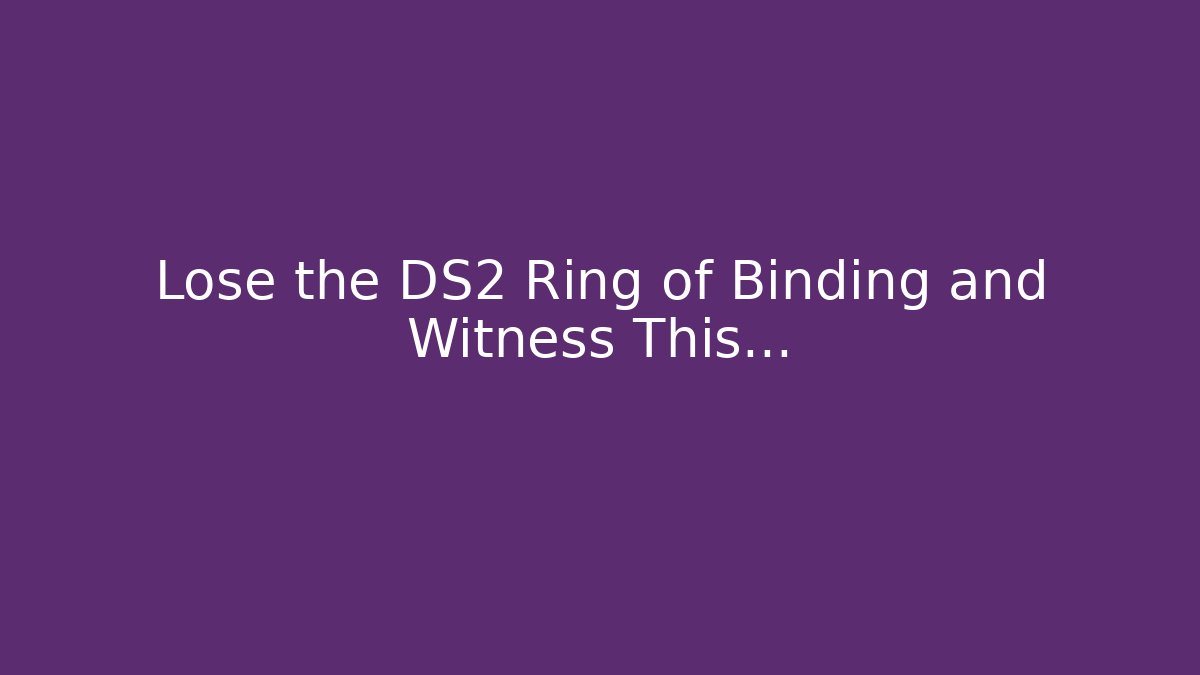 Lose the DS2 Ring of Binding and Witness This…