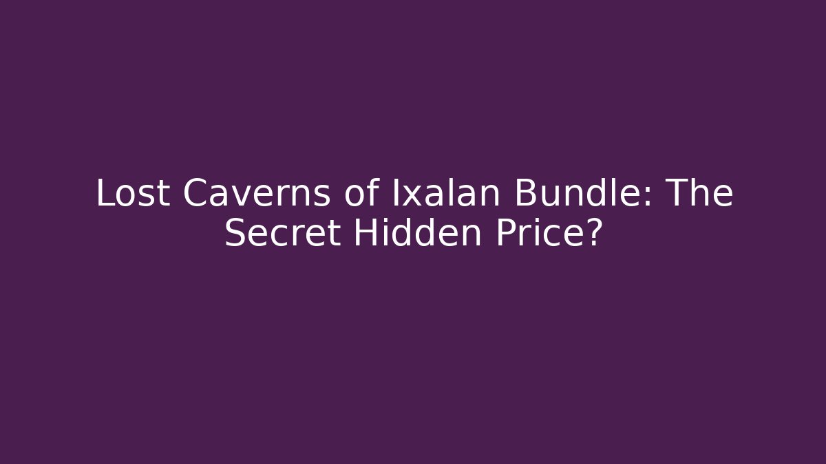 Lost Caverns of Ixalan Bundle: The Secret Hidden Price?