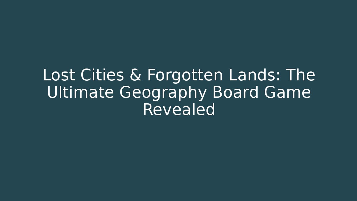 Lost Cities & Forgotten Lands: The Ultimate Geography Board Game Revealed
