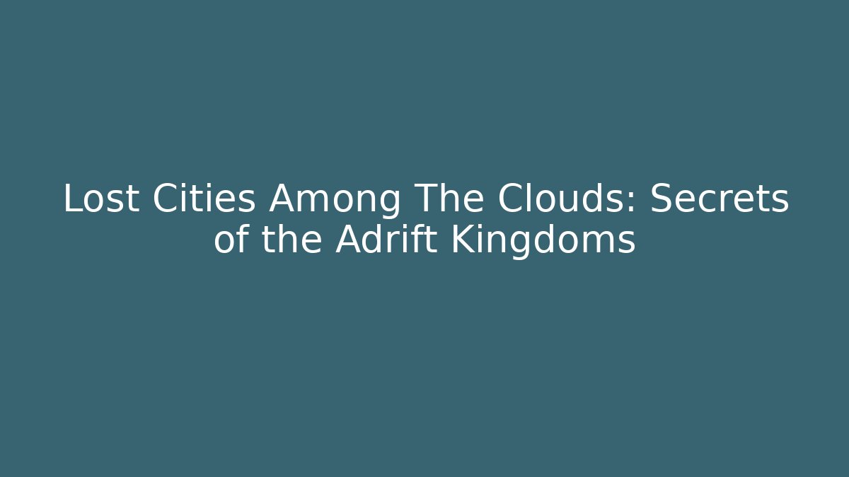 Lost Cities Among The Clouds: Secrets of the Adrift Kingdoms