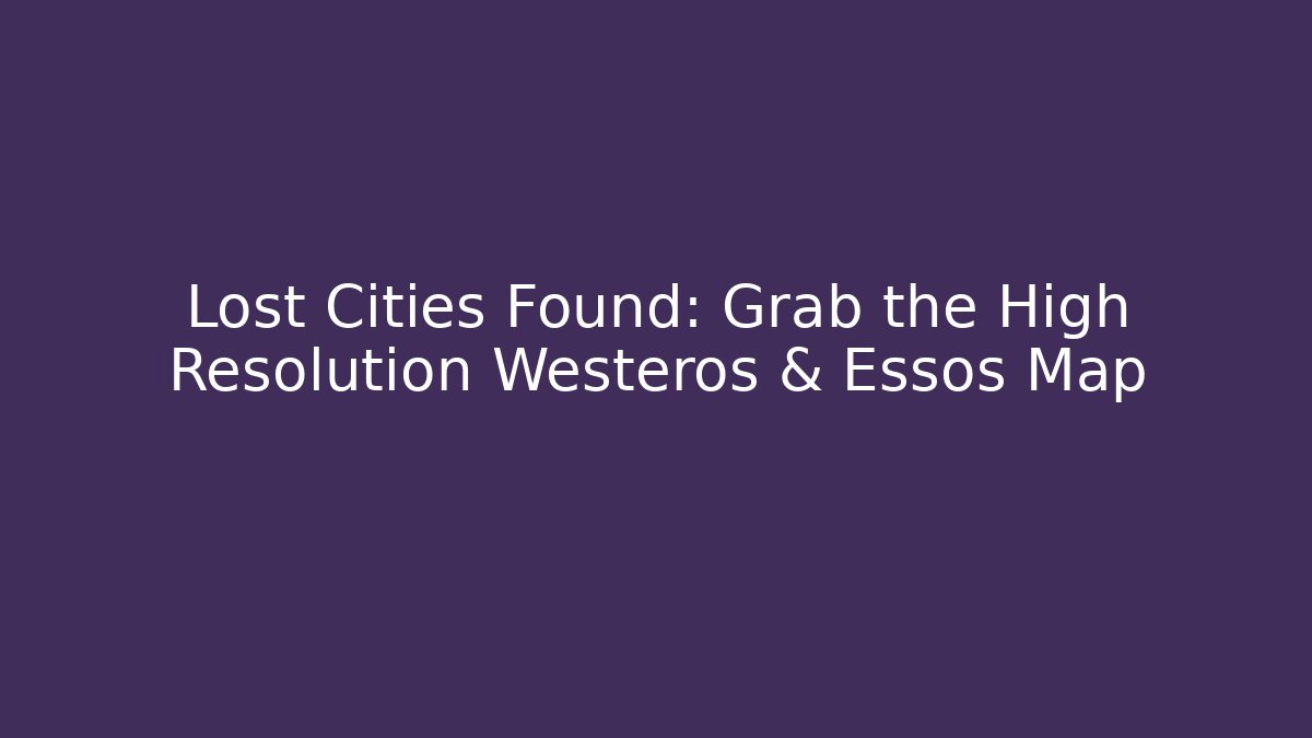 Lost Cities Found: Grab the High Resolution Westeros & Essos Map - Vintage E-Juice