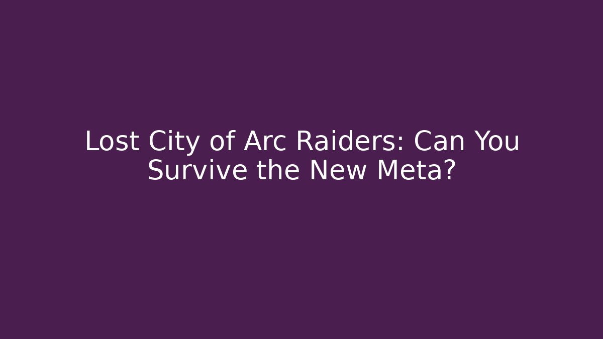 Lost City of Arc Raiders: Can You Survive the New Meta?