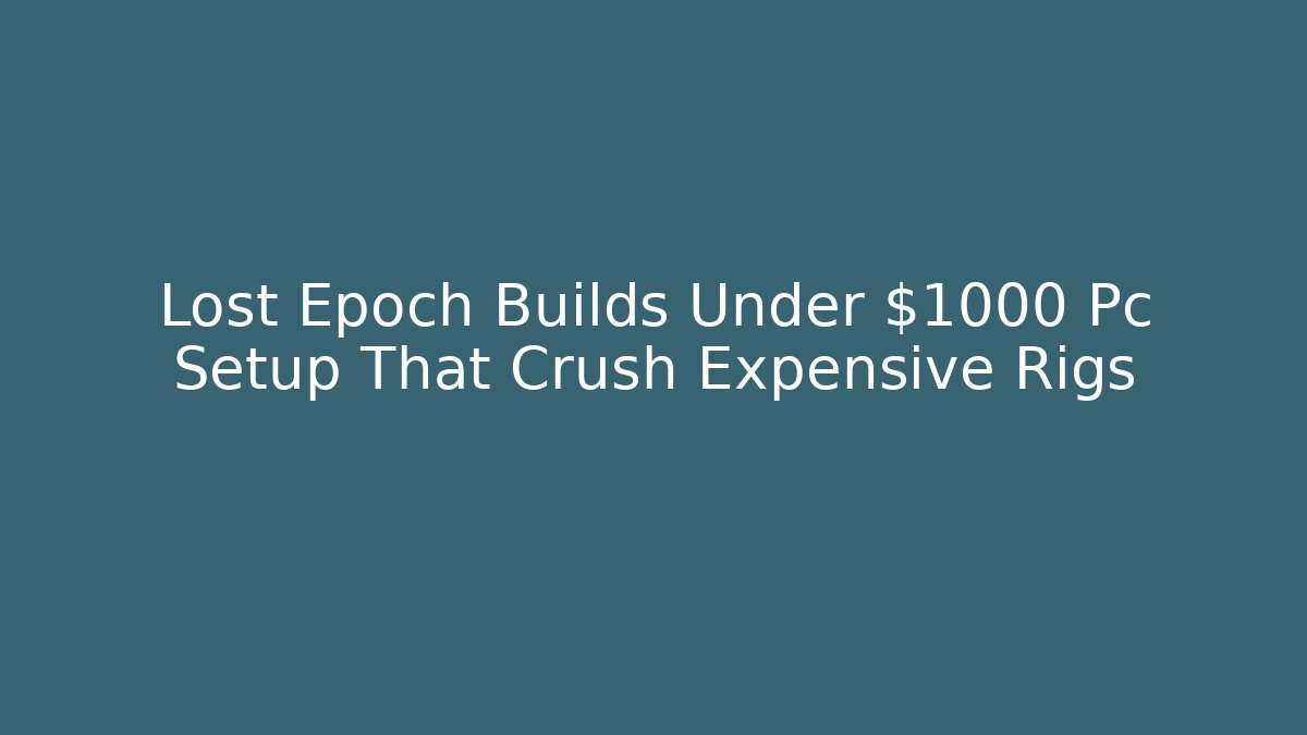 Lost Epoch Builds Under $1000 Pc Setup That Crush Expensive Rigs