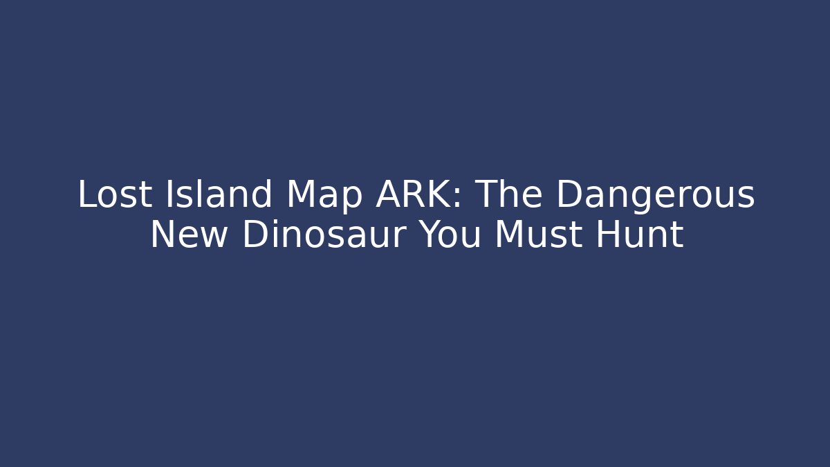 Lost Island Map ARK: The Dangerous New Dinosaur You Must Hunt