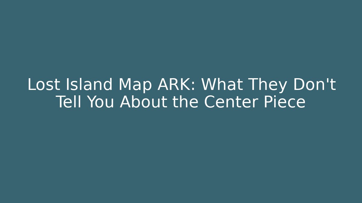 Lost Island Map ARK: What They Don't Tell You About the Center Piece
