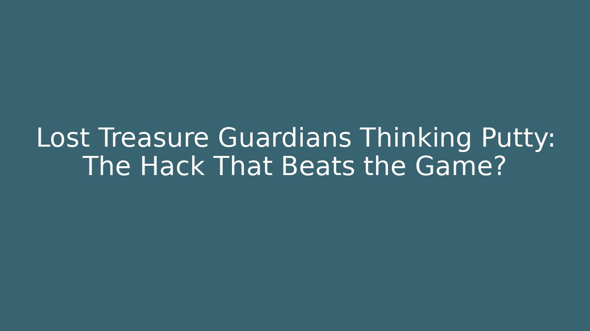 Lost Treasure Guardians Thinking Putty: The Hack That Beats the Game?