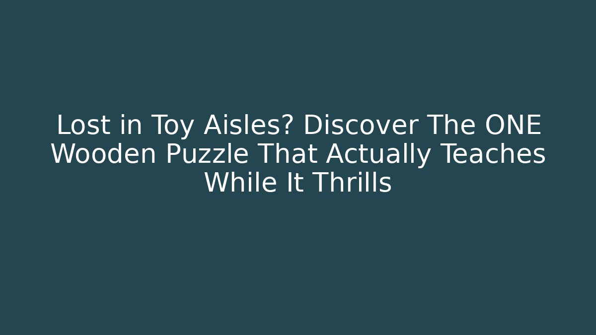 Lost in Toy Aisles? Discover The ONE Wooden Puzzle That Actually Teaches While It Thrills