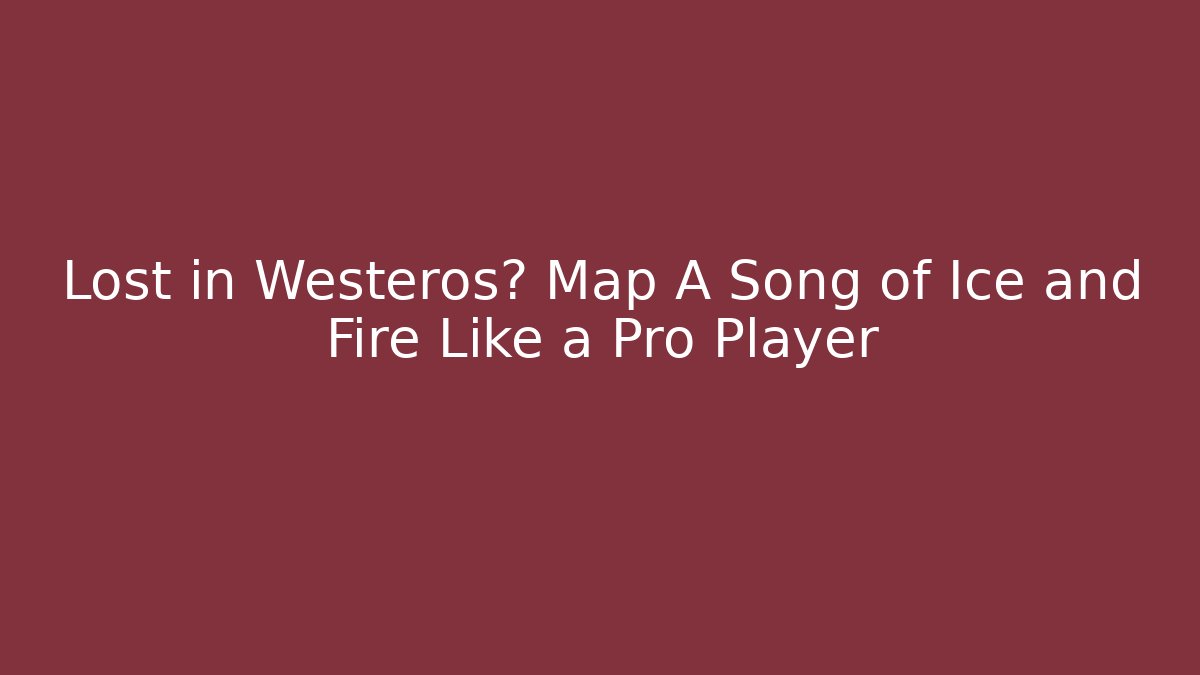 Lost in Westeros? Map A Song of Ice and Fire Like a Pro Player