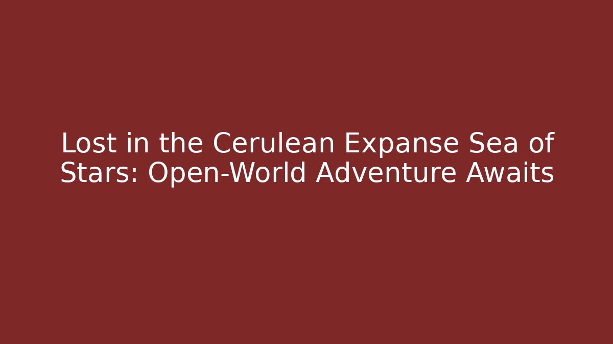 Lost in the Cerulean Expanse Sea of Stars: Open-World Adventure Awaits