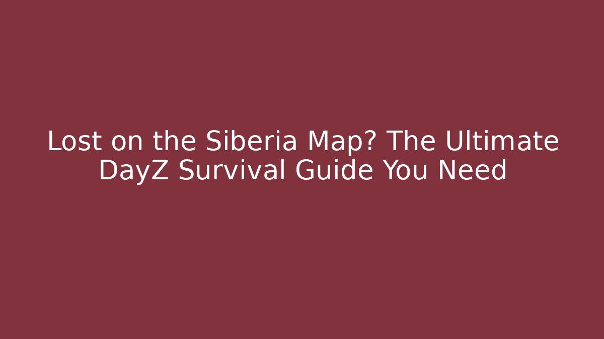 Lost on the Siberia Map? The Ultimate DayZ Survival Guide You Need