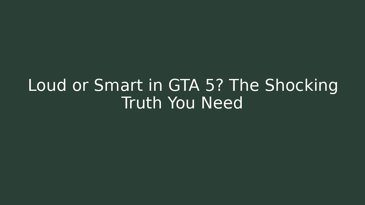 Loud or Smart in GTA 5? The Shocking Truth You Need