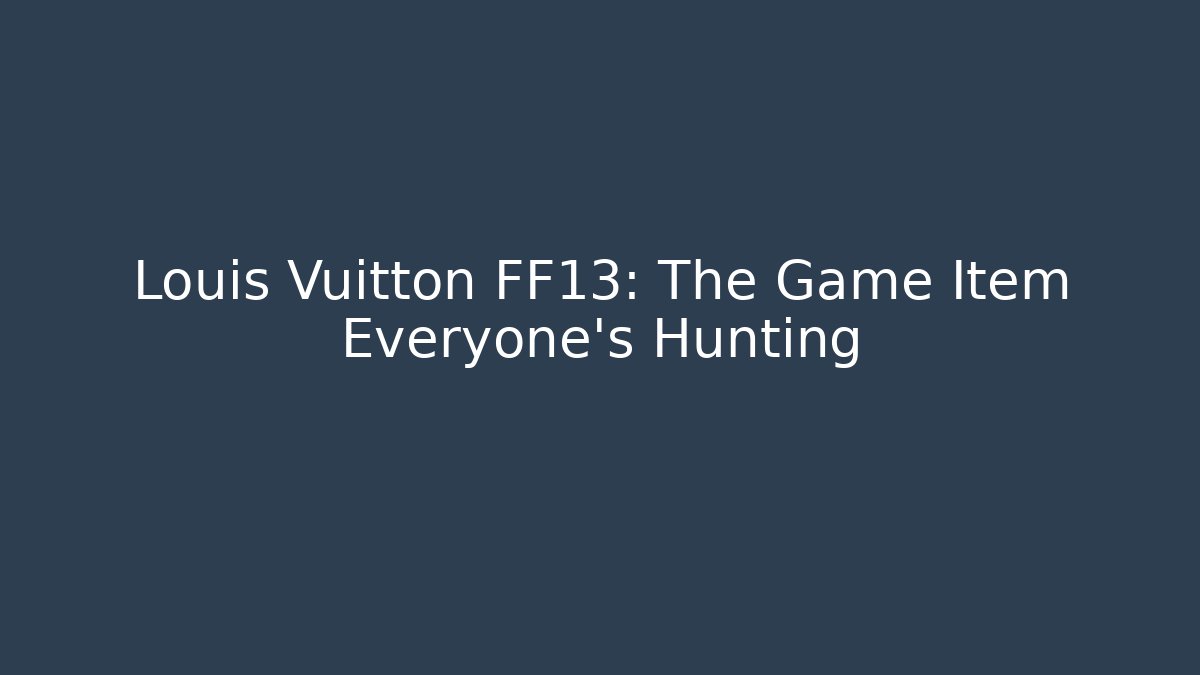 Louis Vuitton FF13: The Game Item Everyone's Hunting