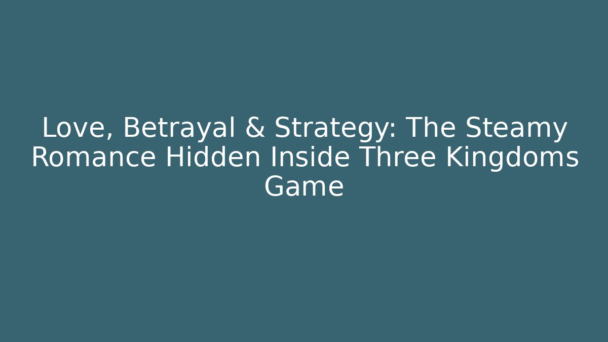 Love, Betrayal & Strategy: The Steamy Romance Hidden Inside Three Kingdoms Game