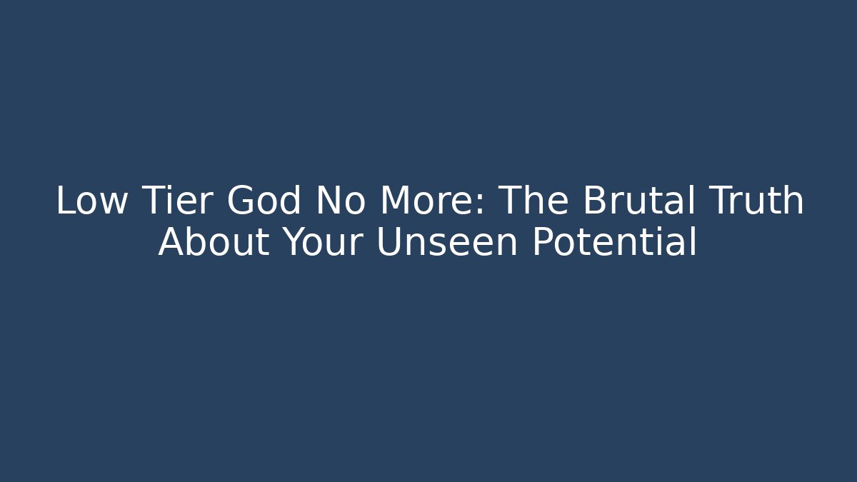 Low Tier God No More: The Brutal Truth About Your Unseen Potential