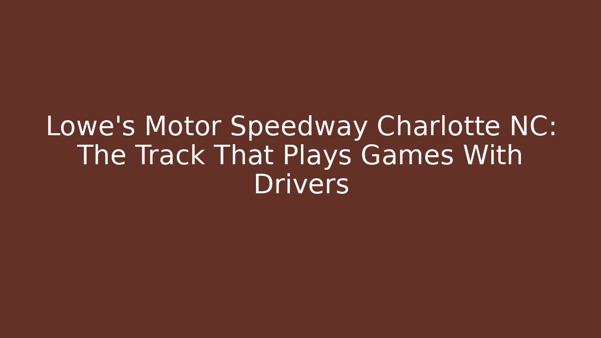 Lowe's Motor Speedway Charlotte NC: The Track That Plays Games With Drivers