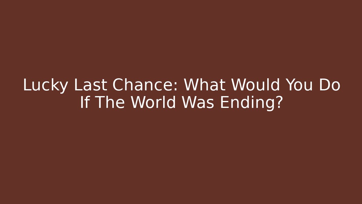 Lucky Last Chance: What Would You Do If The World Was Ending?