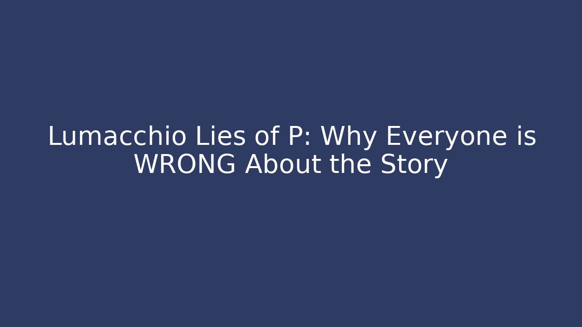 Lumacchio Lies of P: Why Everyone is WRONG About the Story
