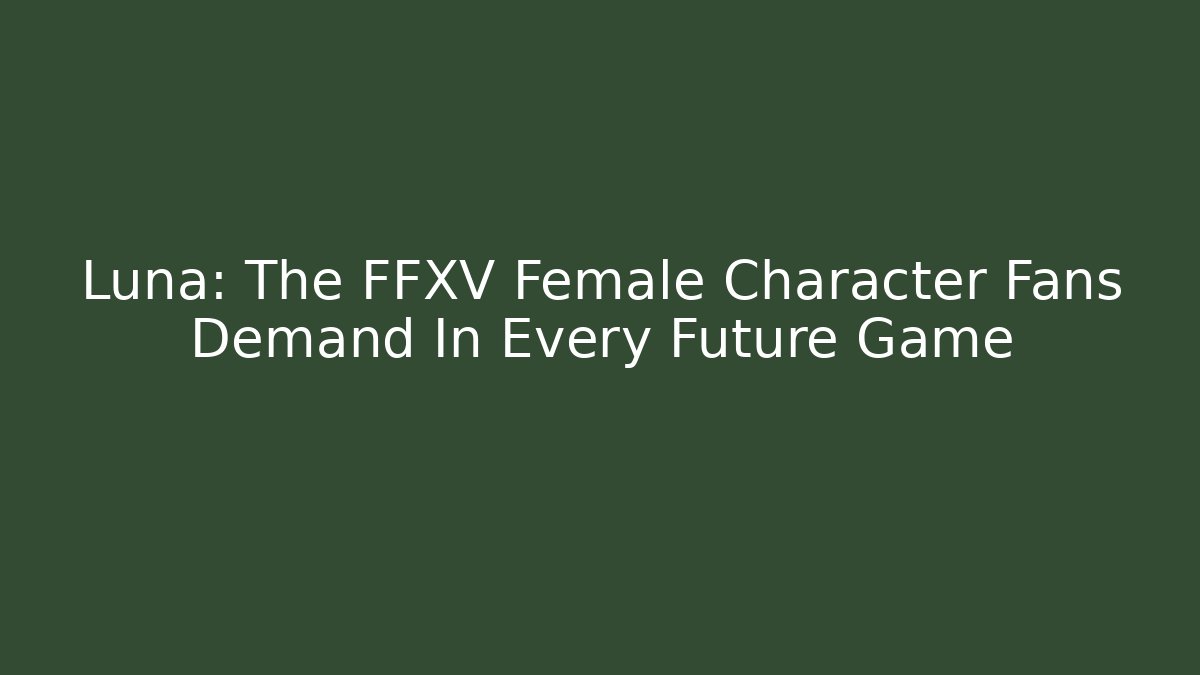 Luna: The FFXV Female Character Fans Demand In Every Future Game
