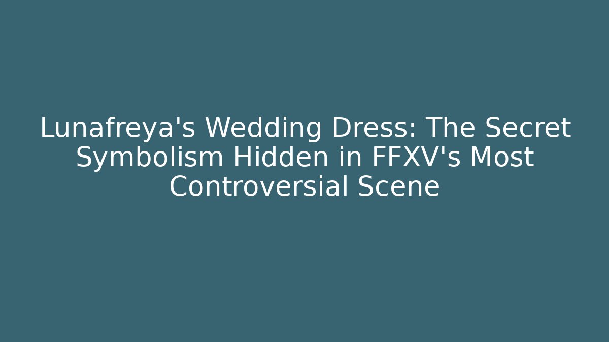 Lunafreya's Wedding Dress: The Secret Symbolism Hidden in FFXV's Most Controversial Scene