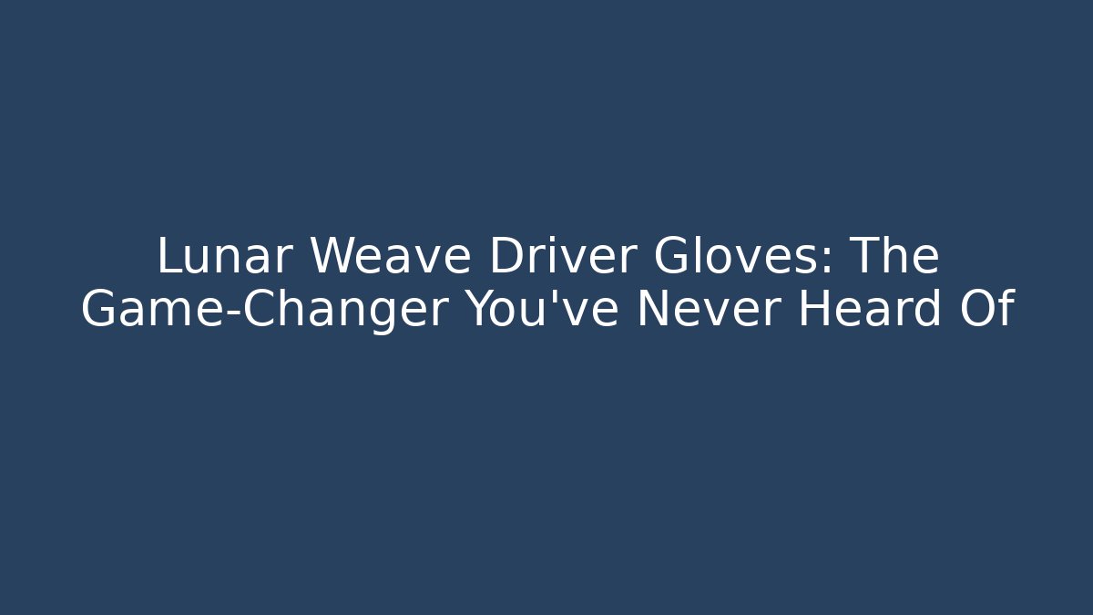 Lunar Weave Driver Gloves: The Game-Changer You’ve Never Heard Of