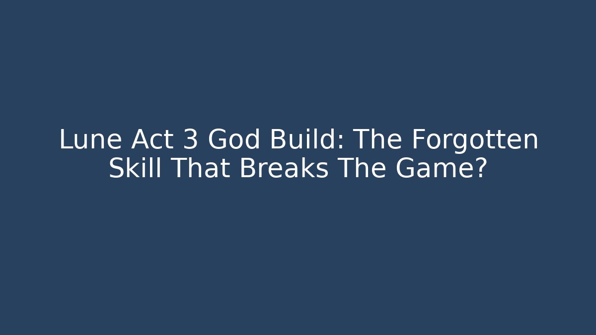 Lune Act 3 God Build: The Forgotten Skill That Breaks The Game?